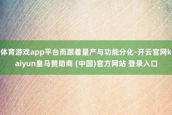 体育游戏app平台而跟着量产与功能分化-开云官网kaiyun皇马赞助商 (中国)官方网站 登录入口