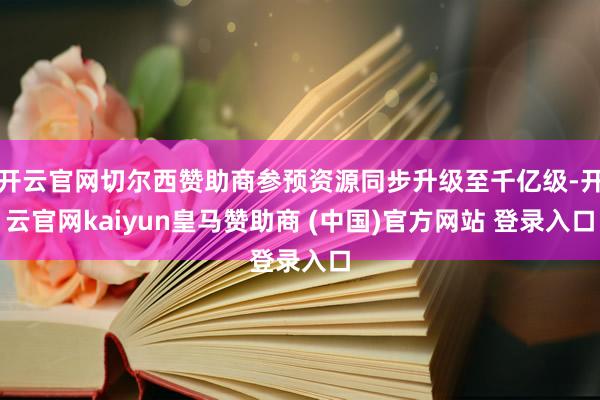 开云官网切尔西赞助商参预资源同步升级至千亿级-开云官网kaiyun皇马赞助商 (中国)官方网站 登录入口