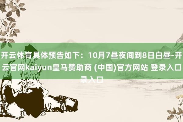 开云体育具体预告如下:10月7昼夜间到8日白昼-开云官网kaiyun皇马赞助商 (中国)官方网站 登录入口