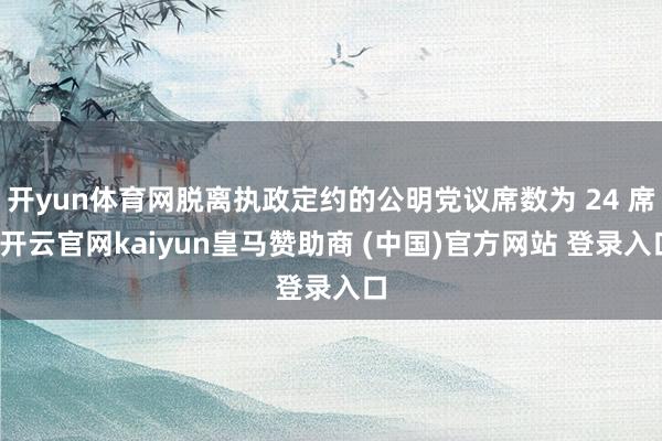 开yun体育网脱离执政定约的公明党议席数为 24 席-开云官网kaiyun皇马赞助商 (中国)官方网站 登录入口