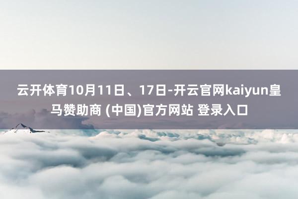 云开体育10月11日、17日-开云官网kaiyun皇马赞助商 (中国)官方网站 登录入口