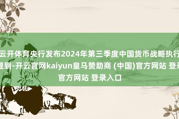 云开体育央行发布2024年第三季度中国货币战略执行阐述提到-开云官网kaiyun皇马赞助商 (中国)官方网站 登录入口