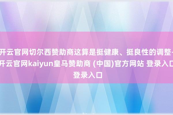开云官网切尔西赞助商这算是挺健康、挺良性的调整-开云官网kaiyun皇马赞助商 (中国)官方网站 登录入口