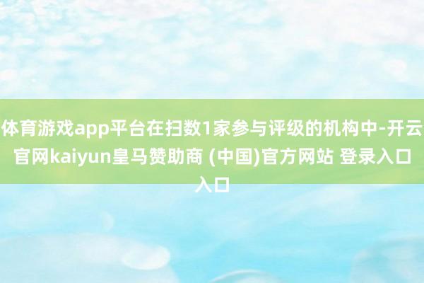 体育游戏app平台在扫数1家参与评级的机构中-开云官网kaiyun皇马赞助商 (中国)官方网站 登录入口