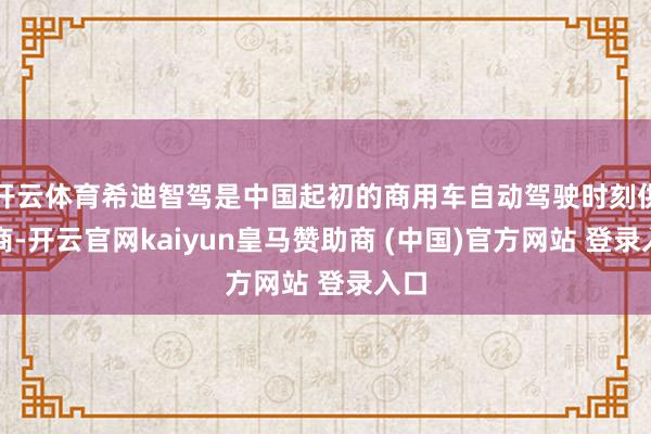 开云体育希迪智驾是中国起初的商用车自动驾驶时刻供应商-开云官网kaiyun皇马赞助商 (中国)官方网站 登录入口