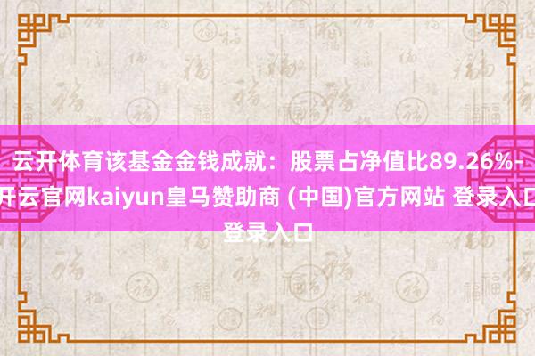 云开体育该基金金钱成就：股票占净值比89.26%-开云官网kaiyun皇马赞助商 (中国)官方网站 登录入口