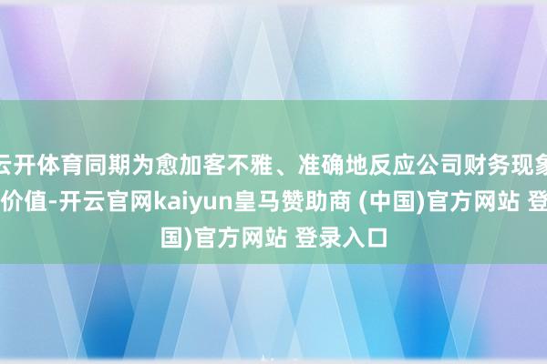 云开体育同期为愈加客不雅、准确地反应公司财务现象和财富价值-开云官网kaiyun皇马赞助商 (中国)官方网站 登录入口