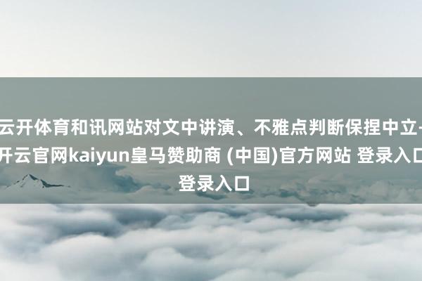 云开体育和讯网站对文中讲演、不雅点判断保捏中立-开云官网kaiyun皇马赞助商 (中国)官方网站 登录入口