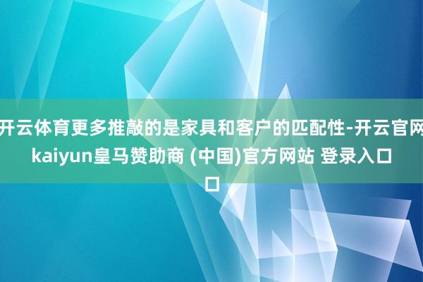 开云体育更多推敲的是家具和客户的匹配性-开云官网kaiyun皇马赞助商 (中国)官方网站 登录入口
