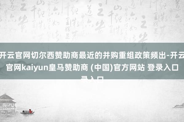 开云官网切尔西赞助商最近的并购重组政策频出-开云官网kaiyun皇马赞助商 (中国)官方网站 登录入口