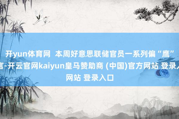 开yun体育网  本周好意思联储官员一系列偏“鹰”发言-开云官网kaiyun皇马赞助商 (中国)官方网站 登录入口