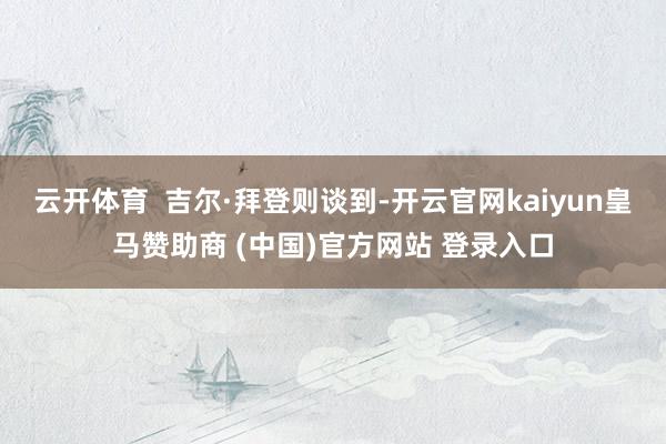 云开体育  吉尔·拜登则谈到-开云官网kaiyun皇马赞助商 (中国)官方网站 登录入口