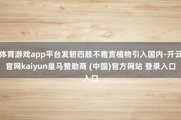 体育游戏app平台发轫四肢不雅赏植物引入国内-开云官网kaiyun皇马赞助商 (中国)官方网站 登录入口