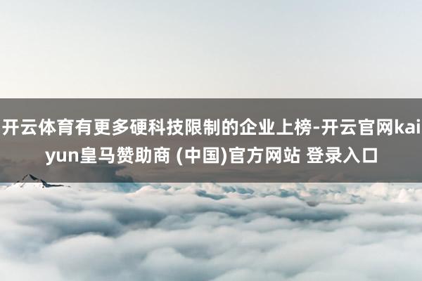 开云体育有更多硬科技限制的企业上榜-开云官网kaiyun皇马赞助商 (中国)官方网站 登录入口