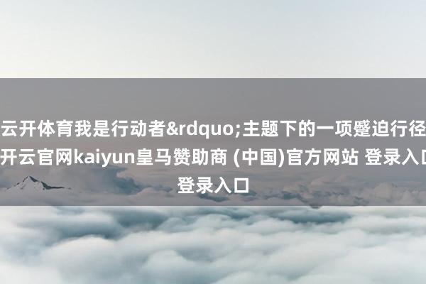 云开体育我是行动者&rdquo;主题下的一项蹙迫行径-开云官网kaiyun皇马赞助商 (中国)官方网站 登录入口