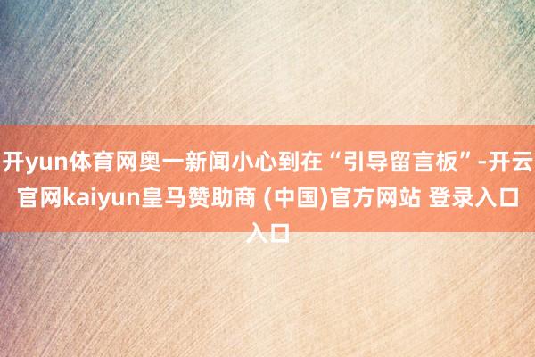 开yun体育网奥一新闻小心到在“引导留言板”-开云官网kaiyun皇马赞助商 (中国)官方网站 登录入口