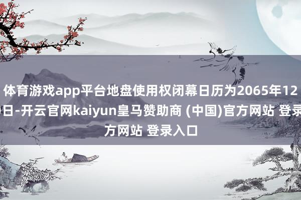体育游戏app平台地盘使用权闭幕日历为2065年12月20日-开云官网kaiyun皇马赞助商 (中国)官方网站 登录入口