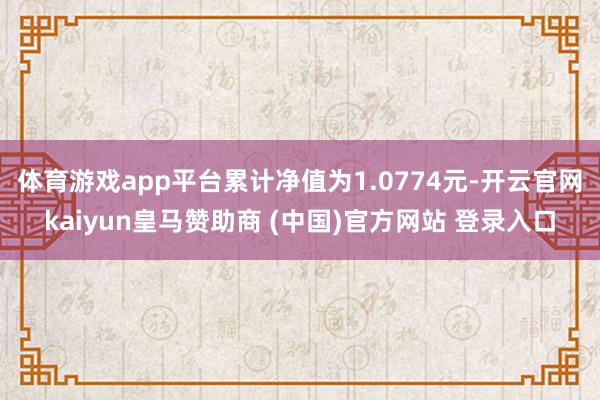 体育游戏app平台累计净值为1.0774元-开云官网kaiyun皇马赞助商 (中国)官方网站 登录入口