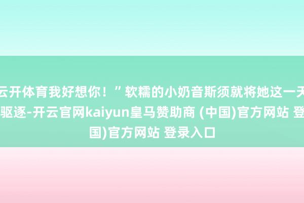 云开体育我好想你！”软糯的小奶音斯须就将她这一天的困顿驱逐-开云官网kaiyun皇马赞助商 (中国)官方网站 登录入口