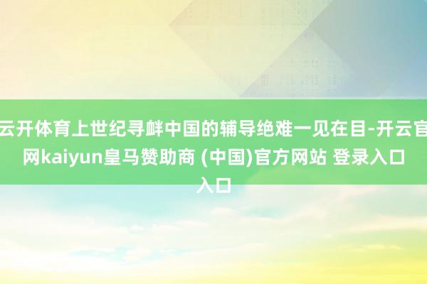 云开体育上世纪寻衅中国的辅导绝难一见在目-开云官网kaiyun皇马赞助商 (中国)官方网站 登录入口