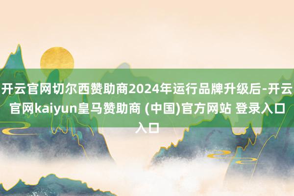 开云官网切尔西赞助商2024年运行品牌升级后-开云官网kaiyun皇马赞助商 (中国)官方网站 登录入口