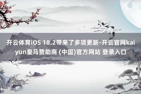 开云体育iOS 18.2带来了多项更新-开云官网kaiyun皇马赞助商 (中国)官方网站 登录入口