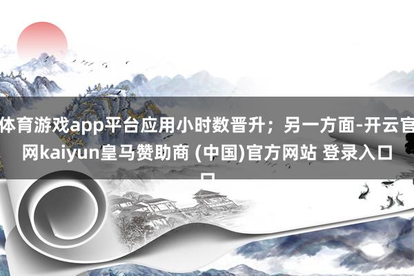体育游戏app平台应用小时数晋升；另一方面-开云官网kaiyun皇马赞助商 (中国)官方网站 登录入口