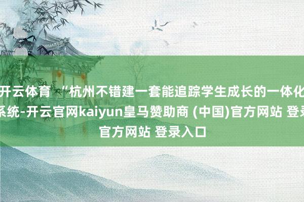 开云体育  “杭州不错建一套能追踪学生成长的一体化评价系统-开云官网kaiyun皇马赞助商 (中国)官方网站 登录入口