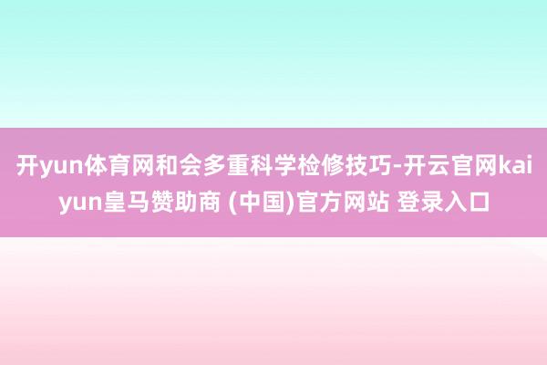 开yun体育网和会多重科学检修技巧-开云官网kaiyun皇马赞助商 (中国)官方网站 登录入口