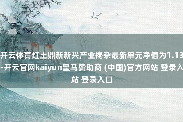 开云体育红土鼎新新兴产业搀杂最新单元净值为1.13元-开云官网kaiyun皇马赞助商 (中国)官方网站 登录入口