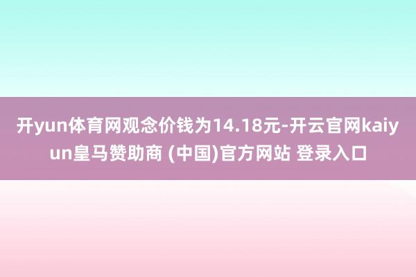 开yun体育网观念价钱为14.18元-开云官网kaiyun皇马赞助商 (中国)官方网站 登录入口