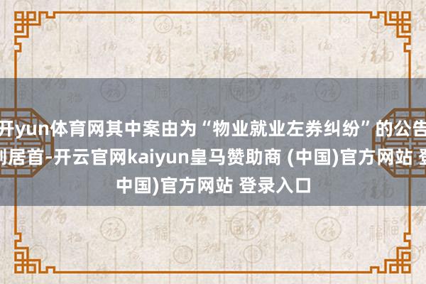 开yun体育网其中案由为“物业就业左券纠纷”的公告以115则居首-开云官网kaiyun皇马赞助商 (中国)官方网站 登录入口