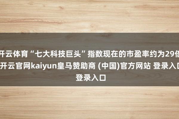 开云体育“七大科技巨头”指数现在的市盈率约为29倍-开云官网kaiyun皇马赞助商 (中国)官方网站 登录入口