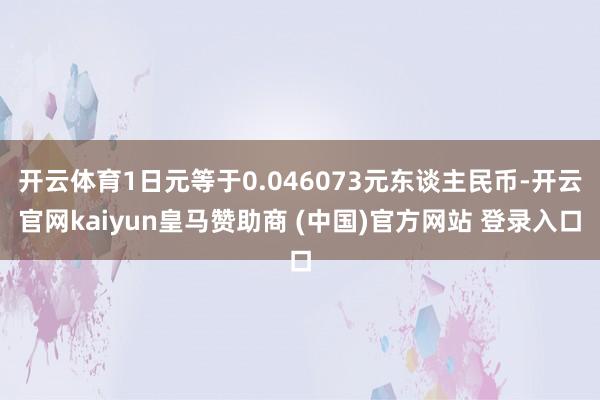 开云体育1日元等于0.046073元东谈主民币-开云官网kaiyun皇马赞助商 (中国)官方网站 登录入口