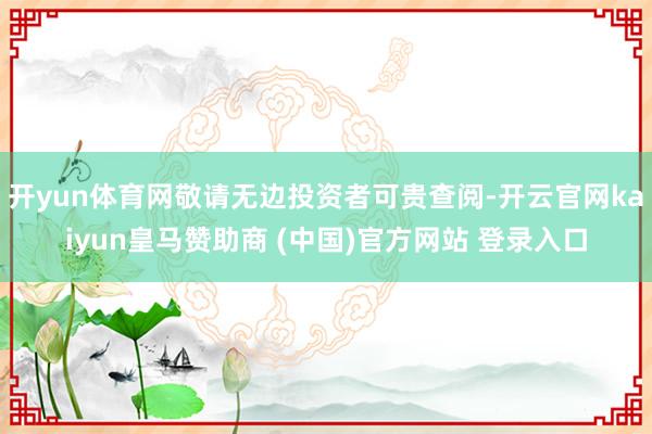 开yun体育网敬请无边投资者可贵查阅-开云官网kaiyun皇马赞助商 (中国)官方网站 登录入口