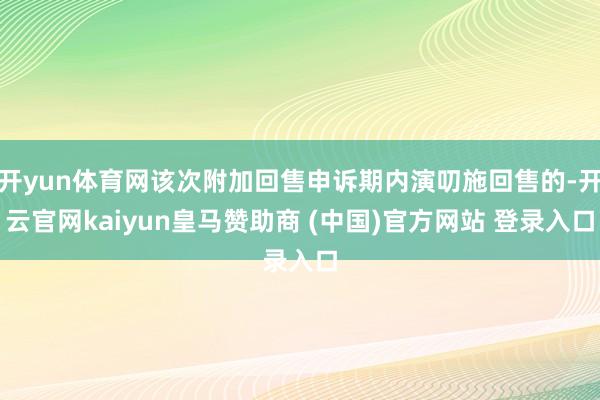 开yun体育网该次附加回售申诉期内演叨施回售的-开云官网kaiyun皇马赞助商 (中国)官方网站 登录入口