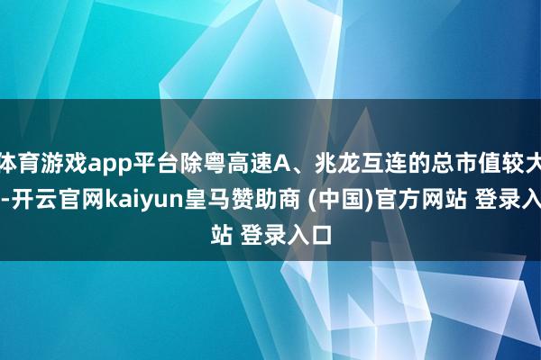 体育游戏app平台除粤高速A、兆龙互连的总市值较大外-开云官网kaiyun皇马赞助商 (中国)官方网站 登录入口
