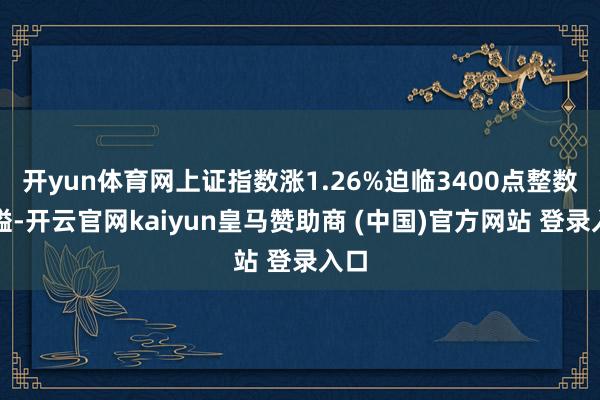 开yun体育网上证指数涨1.26%迫临3400点整数关隘-开云官网kaiyun皇马赞助商 (中国)官方网站 登录入口