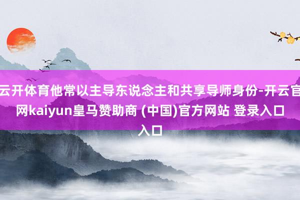 云开体育他常以主导东说念主和共享导师身份-开云官网kaiyun皇马赞助商 (中国)官方网站 登录入口