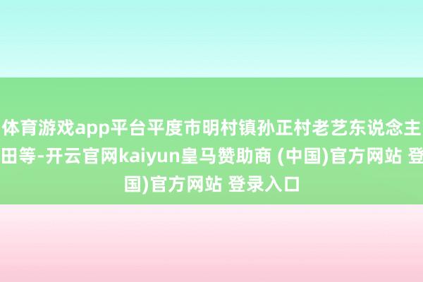 体育游戏app平台平度市明村镇孙正村老艺东说念主耿念念田等-开云官网kaiyun皇马赞助商 (中国)官方网站 登录入口