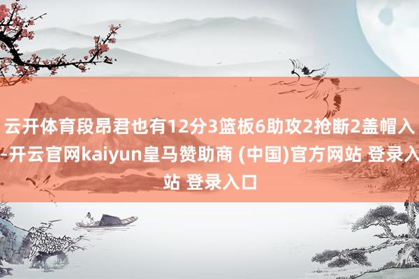 云开体育段昂君也有12分3篮板6助攻2抢断2盖帽入账-开云官网kaiyun皇马赞助商 (中国)官方网站 登录入口