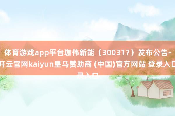 体育游戏app平台珈伟新能（300317）发布公告-开云官网kaiyun皇马赞助商 (中国)官方网站 登录入口