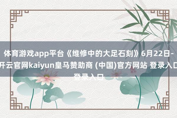 体育游戏app平台《维修中的大足石刻》6月22日-开云官网kaiyun皇马赞助商 (中国)官方网站 登录入口