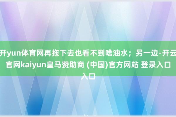 开yun体育网再拖下去也看不到啥油水;另一边-开云官网kaiyun皇马赞助商 (中国)官方网站 登录入口