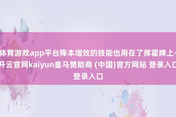 体育游戏app平台降本增效的技能也用在了挥霍牌上-开云官网kaiyun皇马赞助商 (中国)官方网站 登录入口