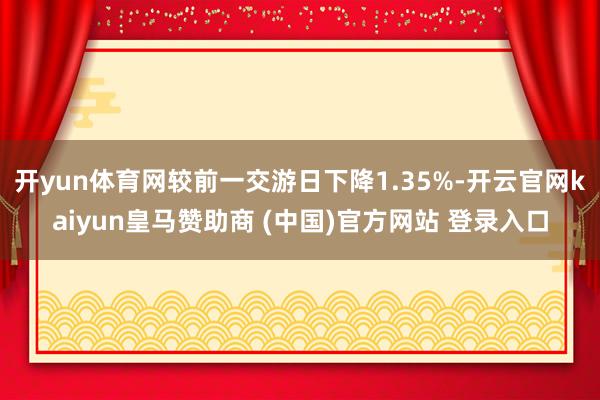 开yun体育网较前一交游日下降1.35%-开云官网kaiyun皇马赞助商 (中国)官方网站 登录入口