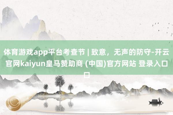 体育游戏app平台考查节 | 致意，无声的防守-开云官网kaiyun皇马赞助商 (中国)官方网站 登录入口