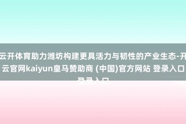 云开体育助力潍坊构建更具活力与韧性的产业生态-开云官网kaiyun皇马赞助商 (中国)官方网站 登录入口