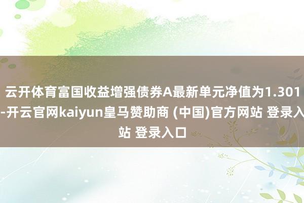 云开体育富国收益增强债券A最新单元净值为1.301元-开云官网kaiyun皇马赞助商 (中国)官方网站 登录入口