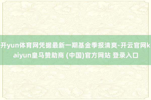 开yun体育网凭据最新一期基金季报清爽-开云官网kaiyun皇马赞助商 (中国)官方网站 登录入口